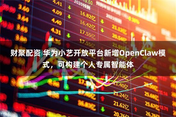 财聚配资 华为小艺开放平台新增OpenClaw模式，可构建个人专属智能体