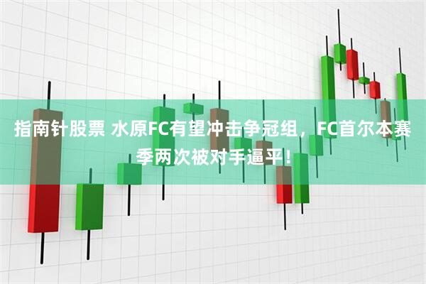 指南针股票 水原FC有望冲击争冠组，FC首尔本赛季两次被对手逼平！