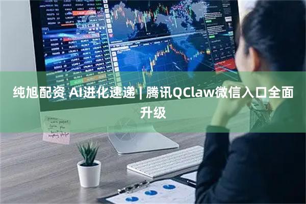 纯旭配资 AI进化速递 | 腾讯QClaw微信入口全面升级