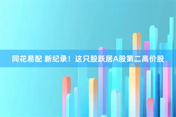 同花易配 新纪录！这只股跃居A股第二高价股