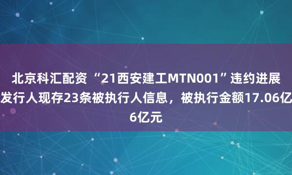 北京科汇配资 “21西安建工MTN001”违约进展：发行人现存23条被执行人信息，被执行金额17.06亿元