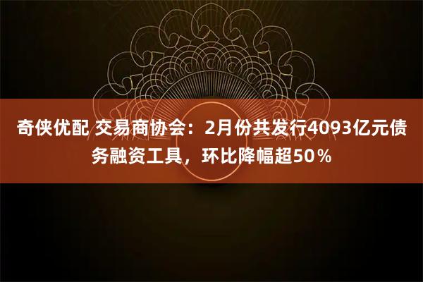 奇侠优配 交易商协会：2月份共发行4093亿元债务融资工具，环比降幅超50％
