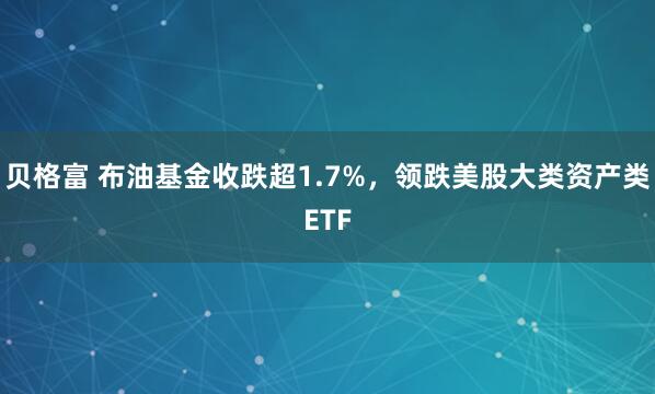 贝格富 布油基金收跌超1.7%，领跌美股大类资产类ETF