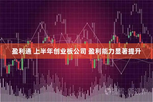 盈利通 上半年创业板公司 盈利能力显著提升